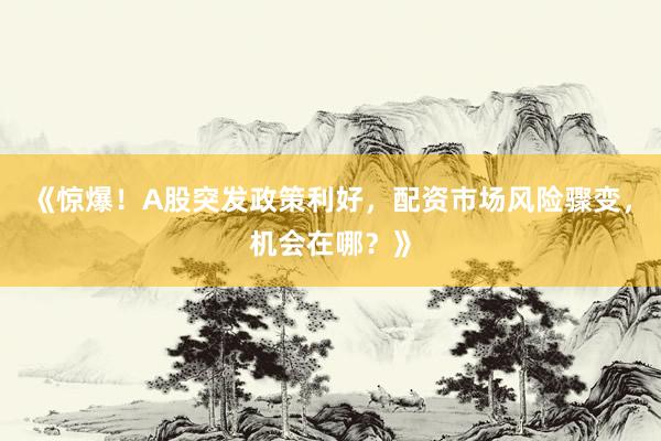 《惊爆！A股突发政策利好，配资市场风险骤变，机会在哪？》