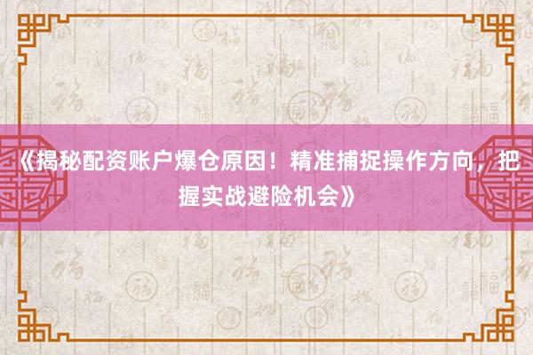 《揭秘配资账户爆仓原因！精准捕捉操作方向，把握实战避险机会》