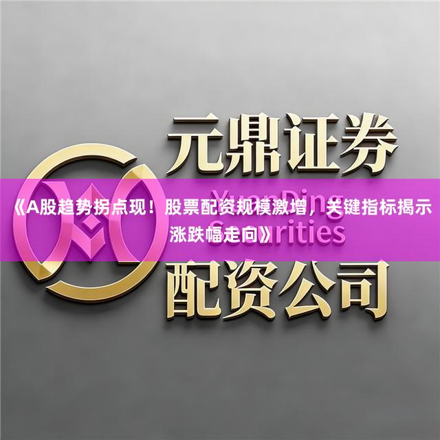 《A股趋势拐点现！股票配资规模激增，关键指标揭示涨跌幅走向》