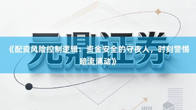 《配资风险控制逻辑:资金安全的守夜人,时刻警惕暗流涌动》