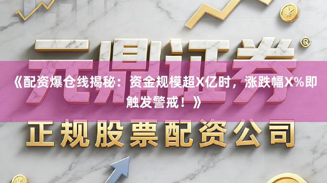 《配资爆仓线揭秘：资金规模超X亿时，涨跌幅X%即触发警戒！》