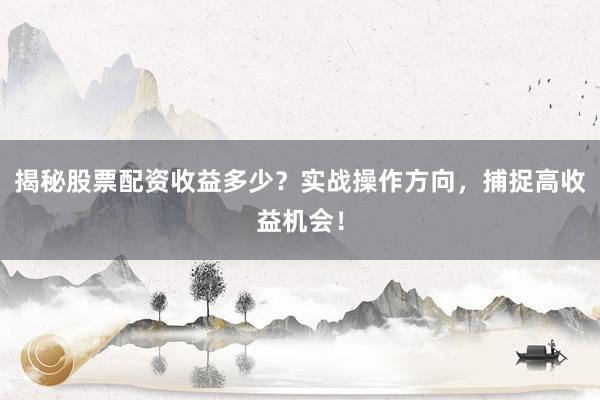 揭秘股票配资收益多少？实战操作方向，捕捉高收益机会！
