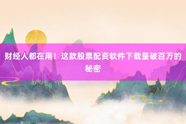 财经人都在用！这款股票配资软件下载量破百万的秘密