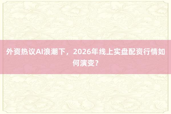 外资热议AI浪潮下，2026年线上实盘配资行情如何演变？