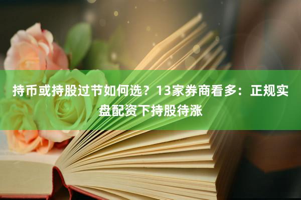 持币或持股过节如何选？13家券商看多：正规实盘配资下持股待涨
