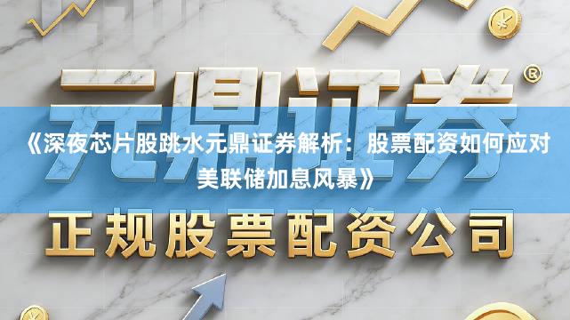 《深夜芯片股跳水元鼎证券解析：股票配资如何应对美联储加息风暴》