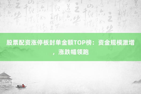 股票配资涨停板封单金额TOP榜：资金规模激增，涨跌幅领跑