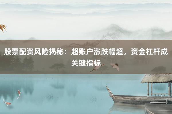 股票配资风险揭秘：超账户涨跌幅超，资金杠杆成关键指标