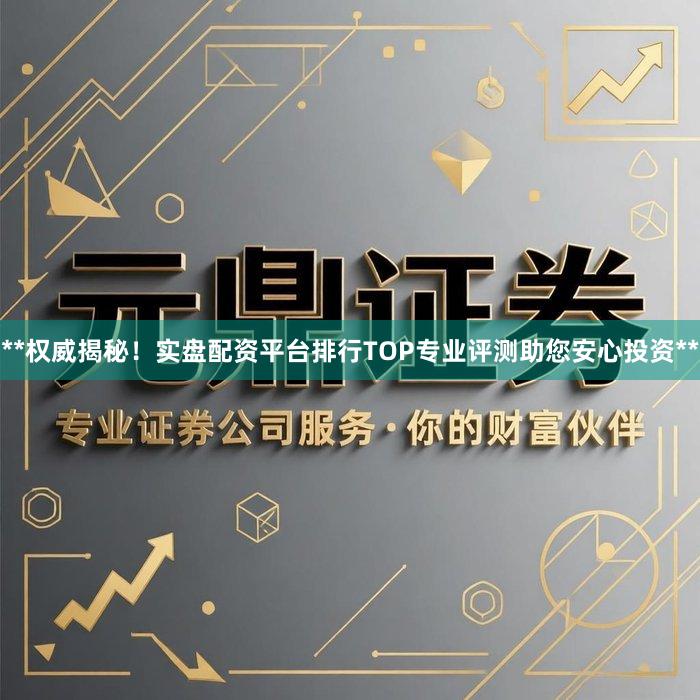 **权威揭秘!实盘配资平台排行TOP专业评测助您安心投资**
