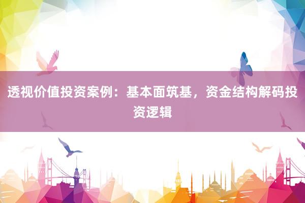 透视价值投资案例：基本面筑基，资金结构解码投资逻辑
