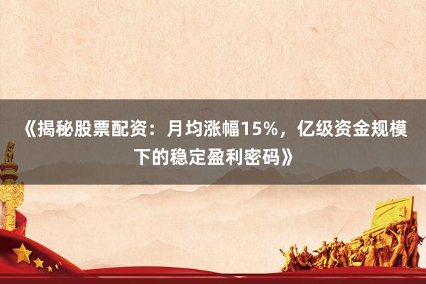 《揭秘股票配资：月均涨幅15%，亿级资金规模下的稳定盈利密码》