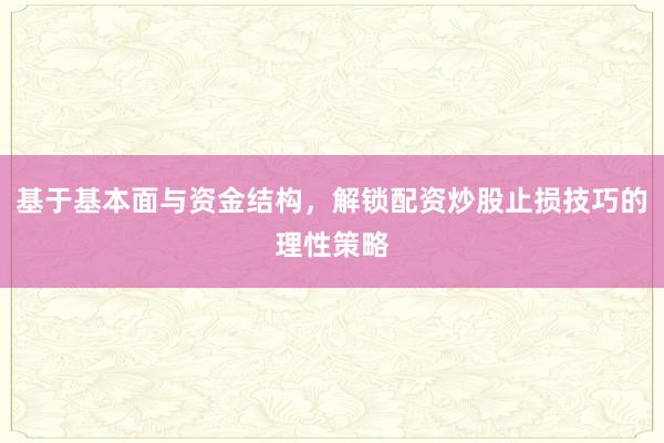 基于基本面与资金结构，解锁配资炒股止损技巧的理性策略