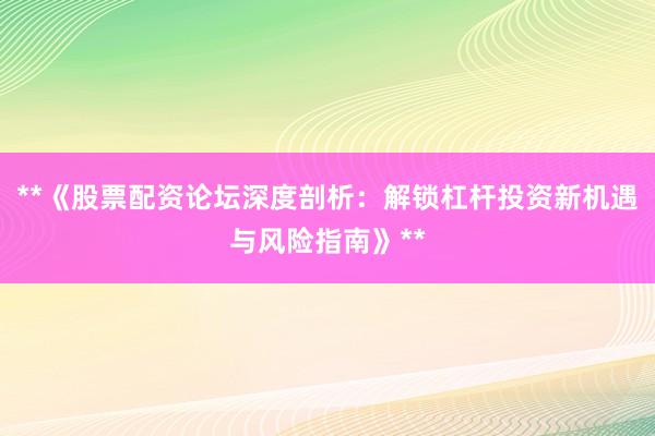 **《股票配资论坛深度剖析：解锁杠杆投资新机遇与风险指南》**