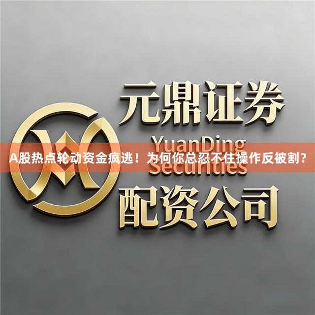 A股热点轮动资金疯逃！为何你总忍不住操作反被割？