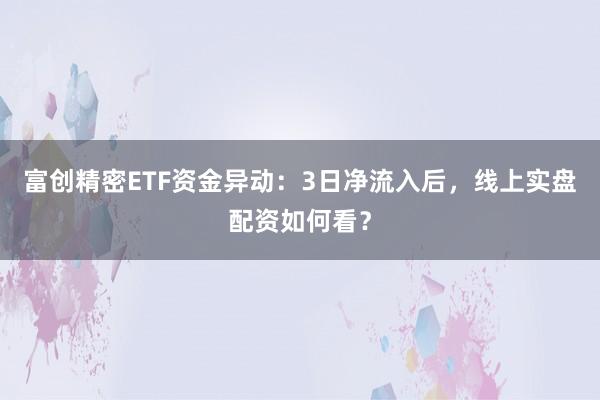 富创精密ETF资金异动:3日净流入后,线上实盘配资如何看?
