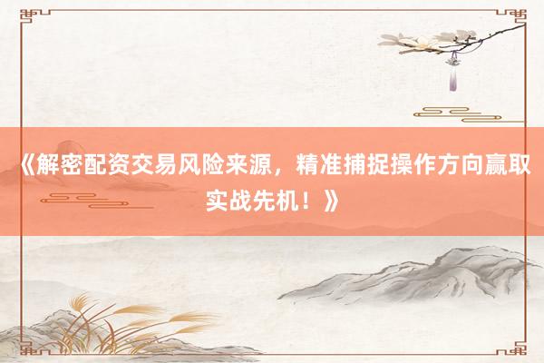 《解密配资交易风险来源，精准捕捉操作方向赢取实战先机！》