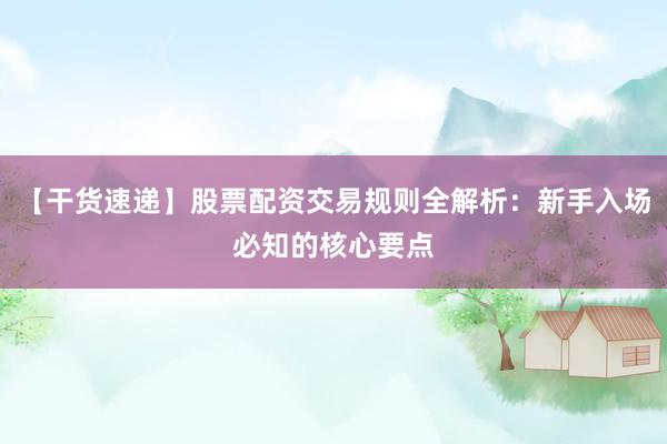 【干货速递】股票配资交易规则全解析：新手入场必知的核心要点