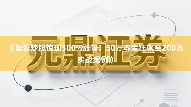 《配资炒股惊现300%涨幅！50万本金狂飙至200万实战案例》