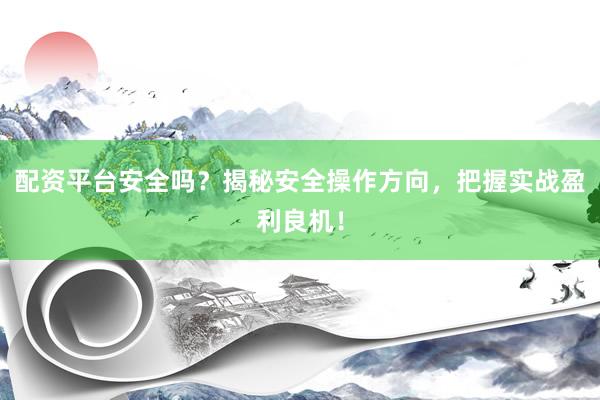 配资平台安全吗？揭秘安全操作方向，把握实战盈利良机！