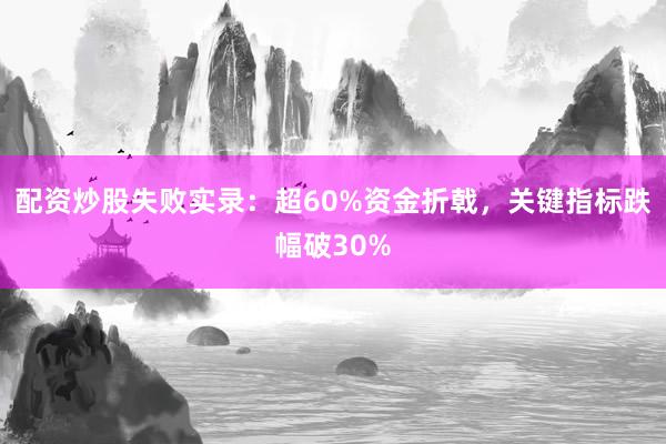 配资炒股失败实录：超60%资金折戟，关键指标跌幅破30%