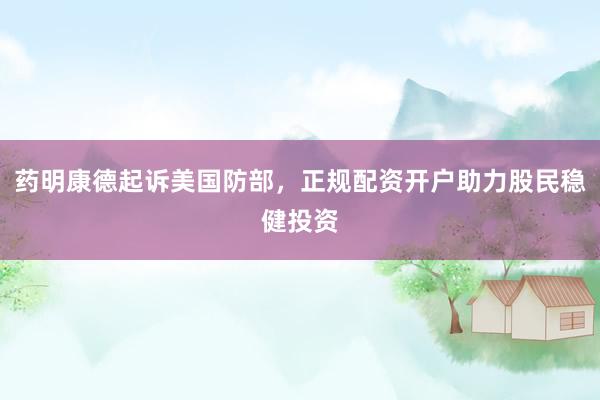 药明康德起诉美国防部，正规配资开户助力股民稳健投资