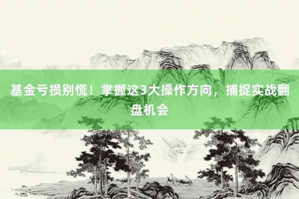 基金亏损别慌!掌握这3大操作方向,捕捉实战翻盘机会