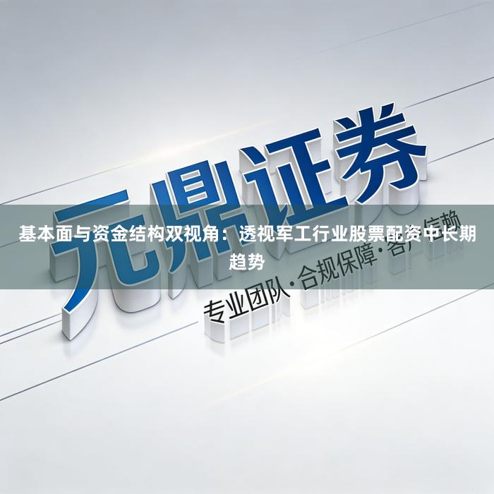 基本面与资金结构双视角：透视军工行业股票配资中长期趋势