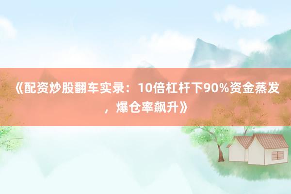 《配资炒股翻车实录：10倍杠杆下90%资金蒸发，爆仓率飙升》