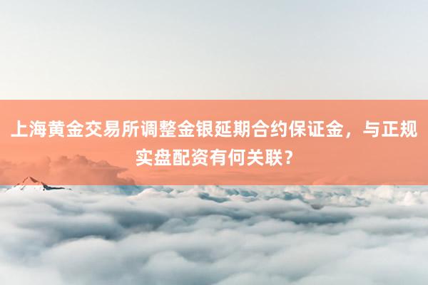 上海黄金交易所调整金银延期合约保证金，与正规实盘配资有何关联？
