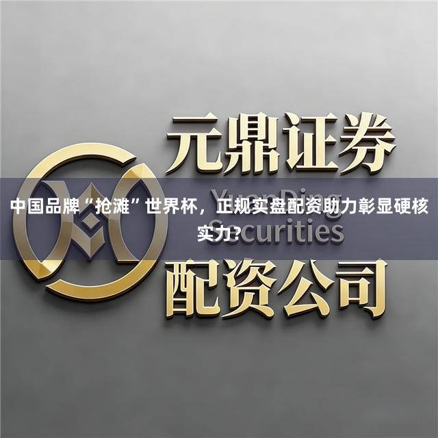 中国品牌“抢滩”世界杯，正规实盘配资助力彰显硬核实力？