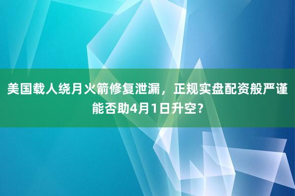 美国载人绕月火箭修复泄漏，正规实盘配资般严谨能否助4月1日升空？