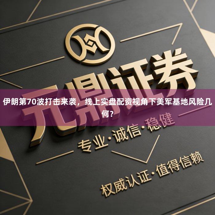 伊朗第70波打击来袭，线上实盘配资视角下美军基地风险几何？