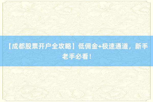 【成都股票开户全攻略】低佣金+极速通道，新手老手必看！