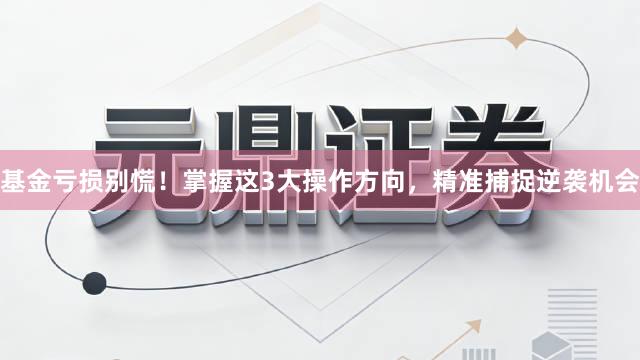基金亏损别慌！掌握这3大操作方向，精准捕捉逆袭机会