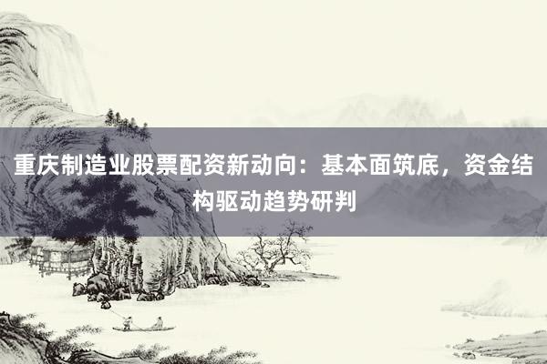 重庆制造业股票配资新动向：基本面筑底，资金结构驱动趋势研判
