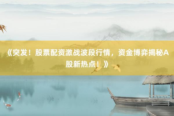 《突发！股票配资激战波段行情，资金博弈揭秘A股新热点！》