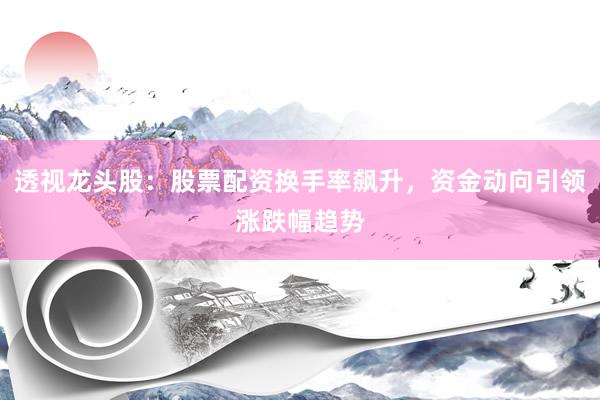 透视龙头股：股票配资换手率飙升，资金动向引领涨跌幅趋势