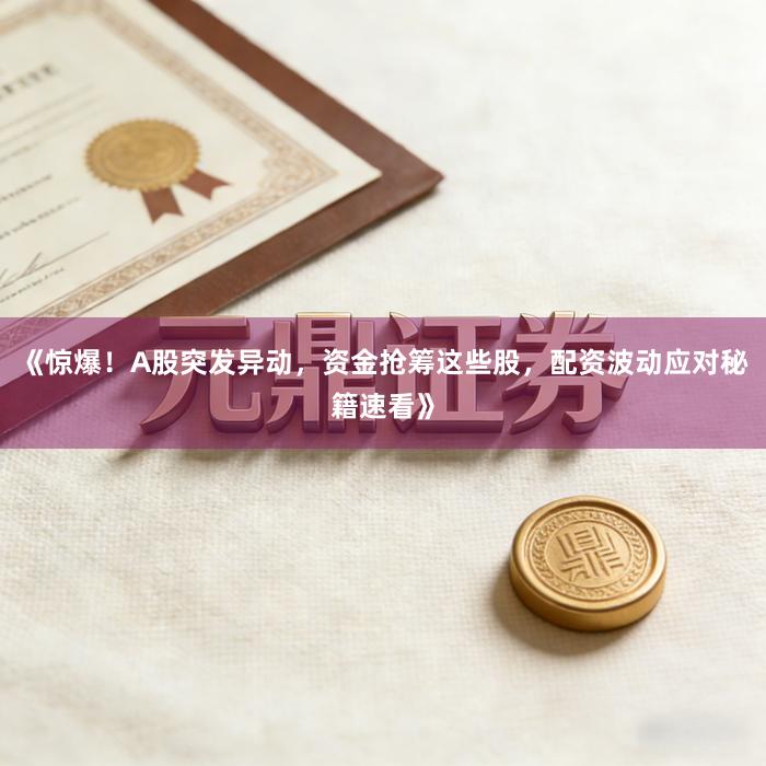 《惊爆！A股突发异动，资金抢筹这些股，配资波动应对秘籍速看》