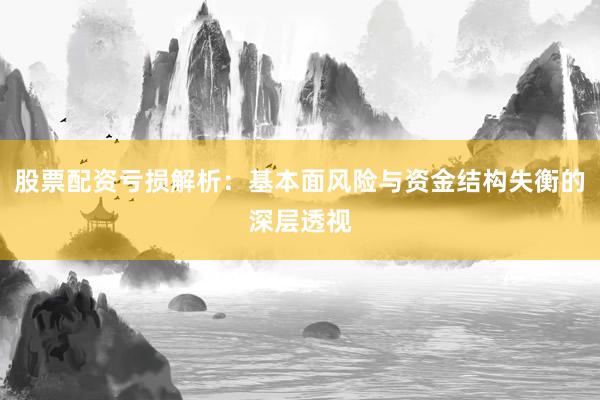 股票配资亏损解析：基本面风险与资金结构失衡的深层透视