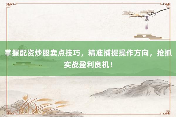 掌握配资炒股卖点技巧，精准捕捉操作方向，抢抓实战盈利良机！