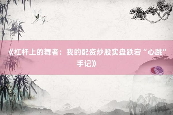 《杠杆上的舞者：我的配资炒股实盘跌宕“心跳”手记》