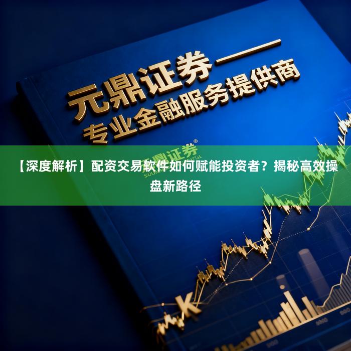 【深度解析】配资交易软件如何赋能投资者？揭秘高效操盘新路径