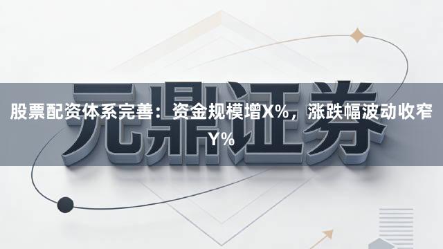 股票配资体系完善：资金规模增X%，涨跌幅波动收窄Y%
