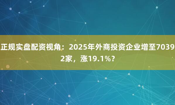 正规实盘配资视角：2025年外商投资企业增至70392家，涨19.1%？