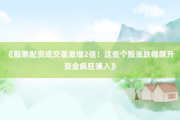 《股票配资成交量激增2倍！这些个股涨跌幅飙升资金疯狂涌入》