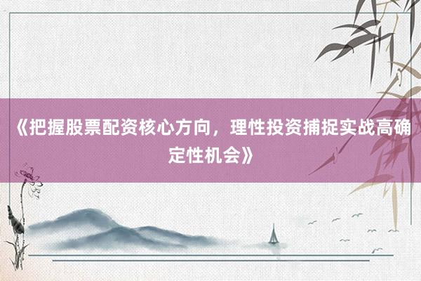 《把握股票配资核心方向，理性投资捕捉实战高确定性机会》