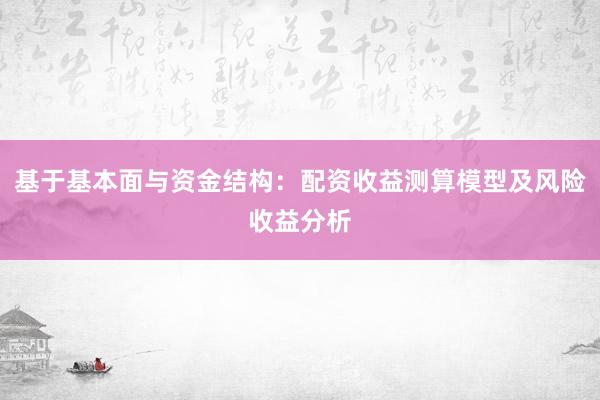 基于基本面与资金结构：配资收益测算模型及风险收益分析