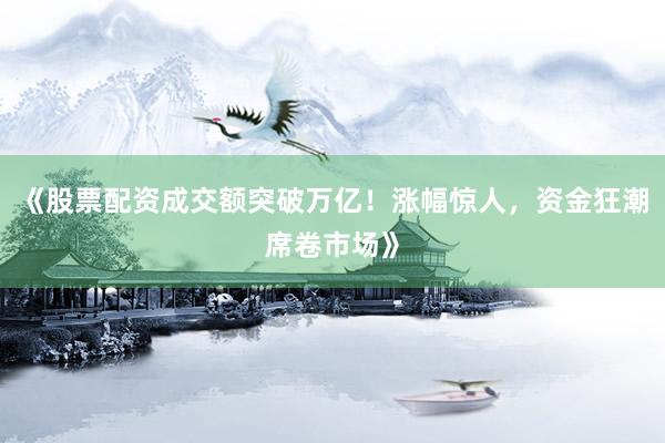 《股票配资成交额突破万亿！涨幅惊人，资金狂潮席卷市场》