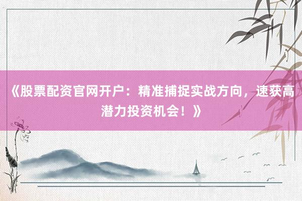 《股票配资官网开户：精准捕捉实战方向，速获高潜力投资机会！》