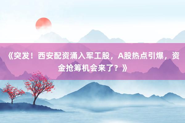 《突发!西安配资涌入军工股,A股热点引爆,资金抢筹机会来了?》